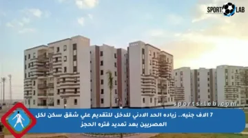 7 آلاف جنيه.. زيادة الحد الأدنى للدخل للتقديم على شقق سكن لكل المصريين بعد تمديد فترة الحجز